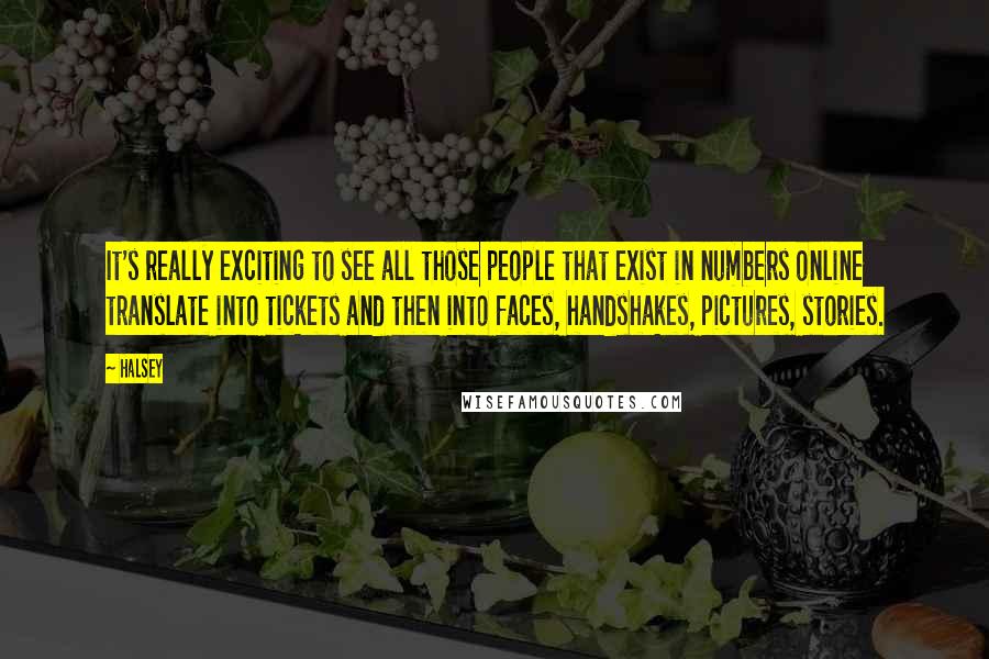 Halsey quotes: It's really exciting to see all those people that exist in numbers online translate into tickets and then into faces, handshakes, pictures, stories.