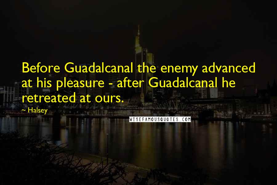 Halsey quotes: Before Guadalcanal the enemy advanced at his pleasure - after Guadalcanal he retreated at ours.