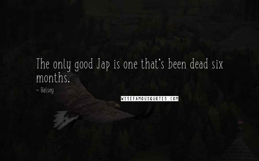 Halsey quotes: The only good Jap is one that's been dead six months.