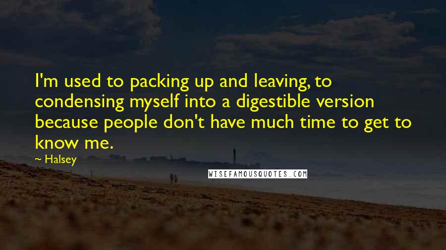 Halsey quotes: I'm used to packing up and leaving, to condensing myself into a digestible version because people don't have much time to get to know me. Halsey quotes: I'm used to packing up and leaving, to condensing myself into a digestible version because people don't have much time to get to know me.