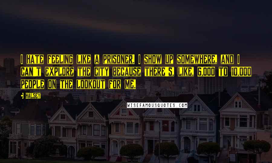 Halsey quotes: I hate feeling like a prisoner. I show up somewhere, and I can't explore the city because there's, like, 6,000 to 10,000 people on the lookout for me. Halsey quotes: I hate feeling like a prisoner. I show up somewhere, and I can't explore the city because there's, like, 6,000 to 10,000 people on the lookout for me.