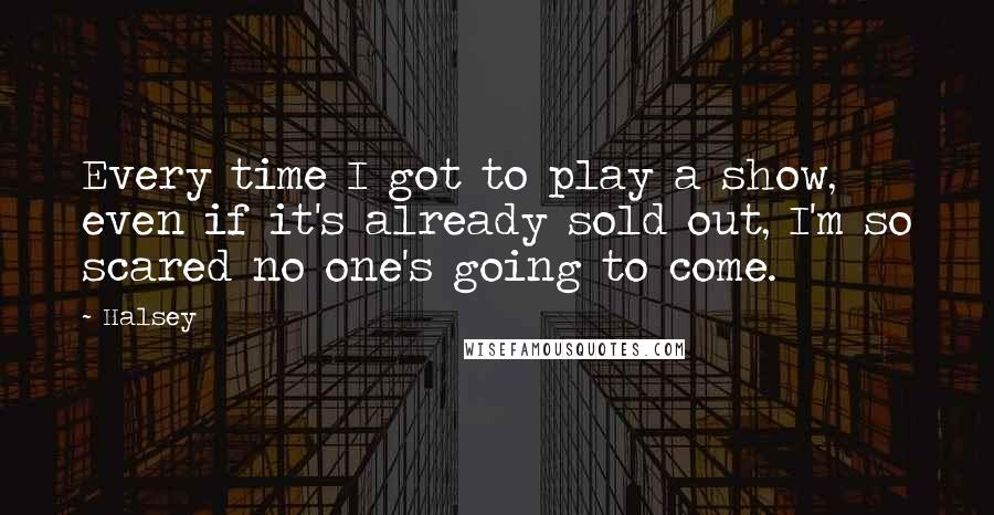 Halsey quotes: Every time I got to play a show, even if it's already sold out, I'm so scared no one's going to come.