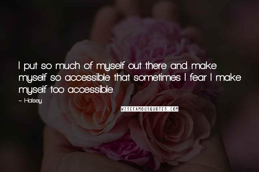 Halsey quotes: I put so much of myself out there and make myself so accessible that sometimes I fear I make myself too accessible. Halsey quotes: I put so much of myself out there and make myself so accessible that sometimes I fear I make myself too accessible.