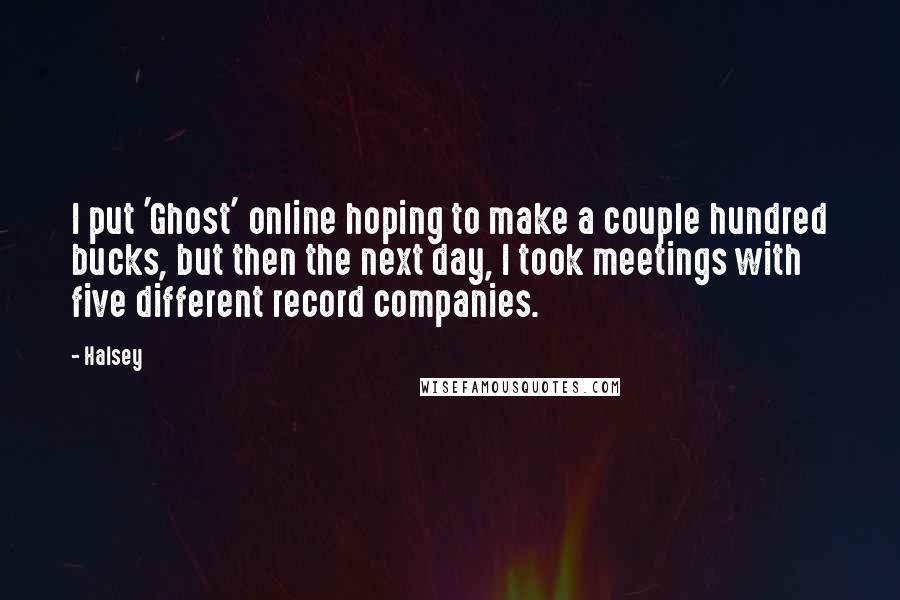 Halsey quotes: I put 'Ghost' online hoping to make a couple hundred bucks, but then the next day, I took meetings with five different record companies. Halsey quotes: I put 'Ghost' online hoping to make a couple hundred bucks, but then the next day, I took meetings with five different record companies.