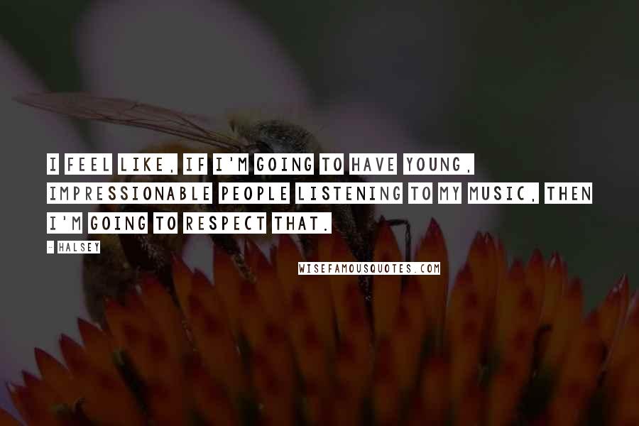 Halsey quotes: I feel like, if I'm going to have young, impressionable people listening to my music, then I'm going to respect that. Halsey quotes: I feel like, if I'm going to have young, impressionable people listening to my music, then I'm going to respect that.