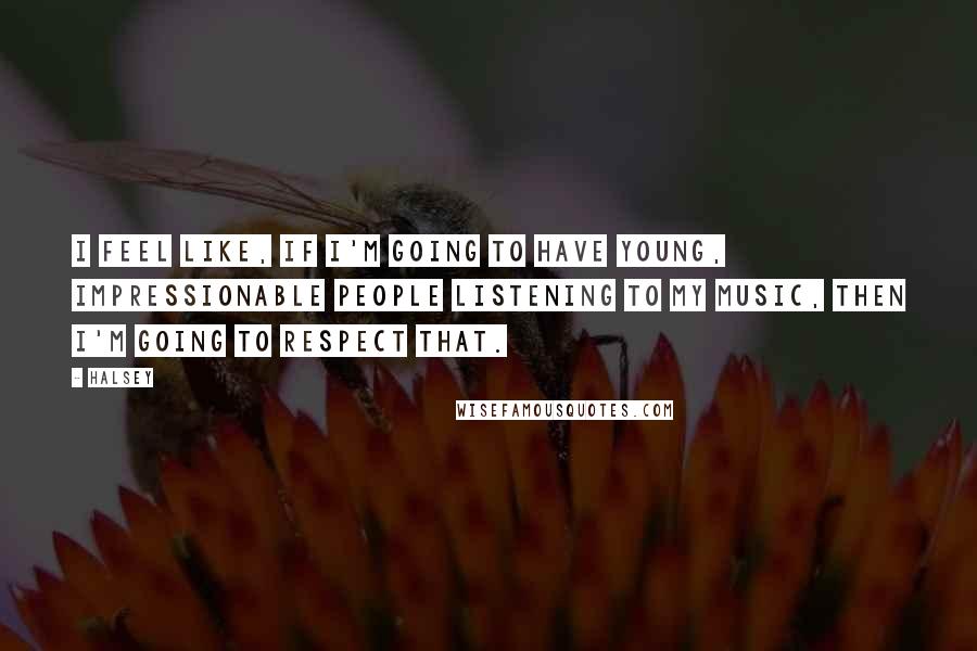 Halsey quotes: I feel like, if I'm going to have young, impressionable people listening to my music, then I'm going to respect that.