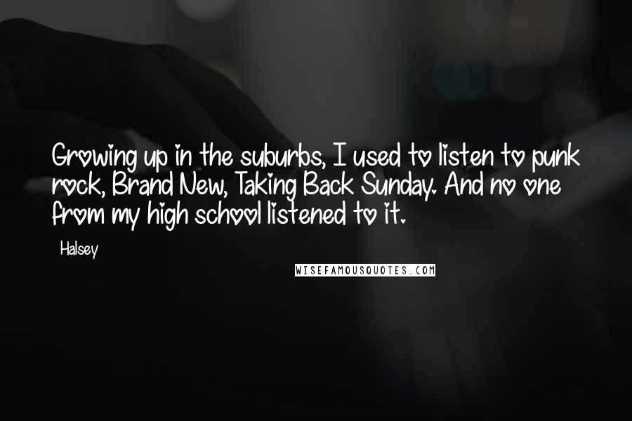 Halsey quotes: Growing up in the suburbs, I used to listen to punk rock, Brand New, Taking Back Sunday. And no one from my high school listened to it. Halsey quotes: Growing up in the suburbs, I used to listen to punk rock, Brand New, Taking Back Sunday. And no one from my high school listened to it.