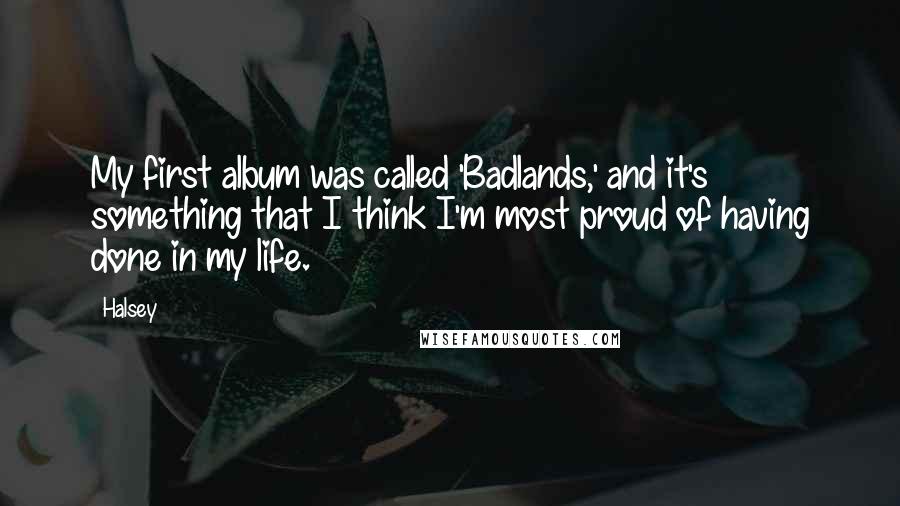Halsey quotes: My first album was called 'Badlands,' and it's something that I think I'm most proud of having done in my life. Halsey quotes: My first album was called 'Badlands,' and it's something that I think I'm most proud of having done in my life.