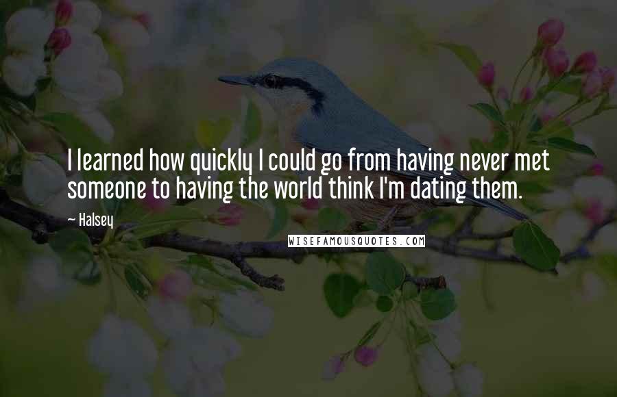 Halsey quotes: I learned how quickly I could go from having never met someone to having the world think I'm dating them. Halsey quotes: I learned how quickly I could go from having never met someone to having the world think I'm dating them.