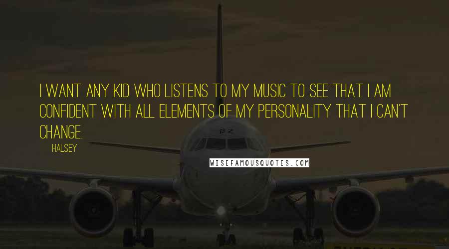 Halsey quotes: I want any kid who listens to my music to see that I am confident with all elements of my personality that I can't change. Halsey quotes: I want any kid who listens to my music to see that I am confident with all elements of my personality that I can't change.
