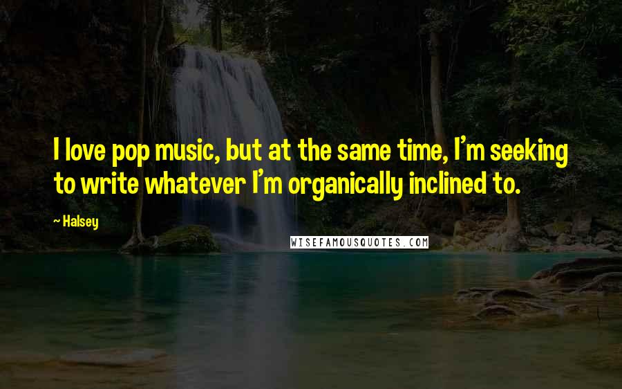 Halsey quotes: I love pop music, but at the same time, I'm seeking to write whatever I'm organically inclined to.