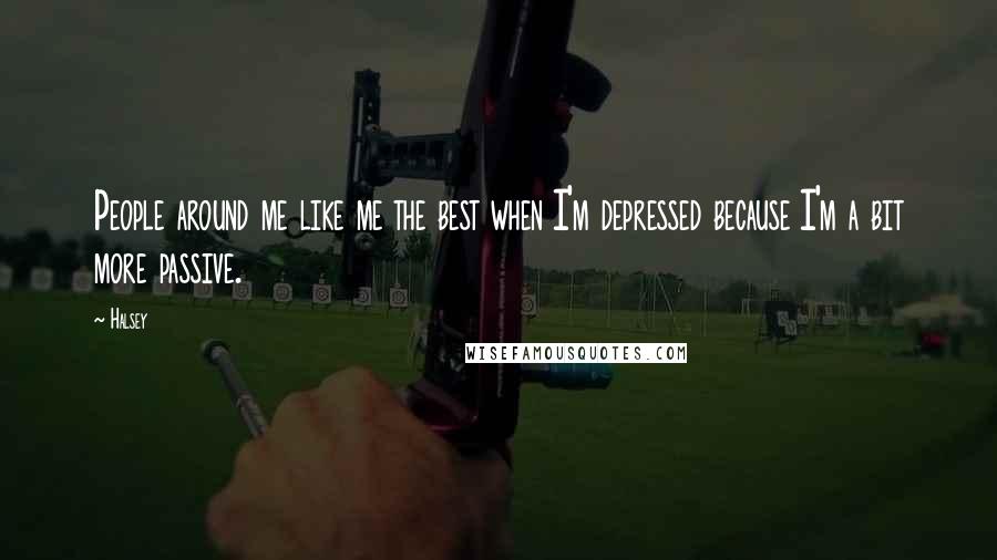 Halsey quotes: People around me like me the best when I'm depressed because I'm a bit more passive.