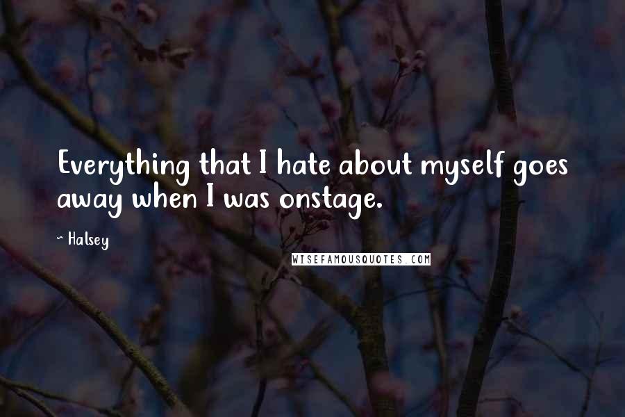 Halsey quotes: Everything that I hate about myself goes away when I was onstage.