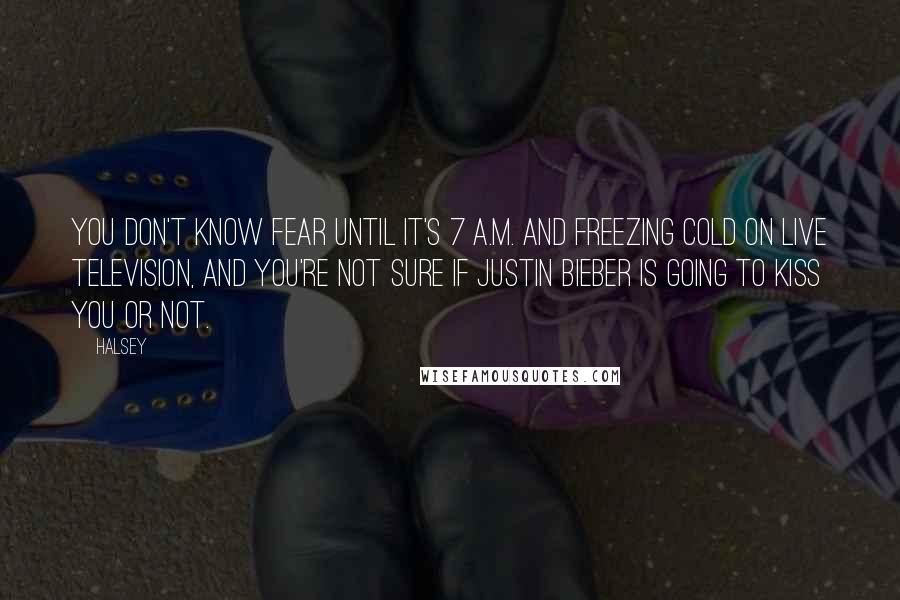 Halsey quotes: You don't know fear until it's 7 A.M. and freezing cold on live television, and you're not sure if Justin Bieber is going to kiss you or not. Halsey quotes: You don't know fear until it's 7 A.M. and freezing cold on live television, and you're not sure if Justin Bieber is going to kiss you or not.