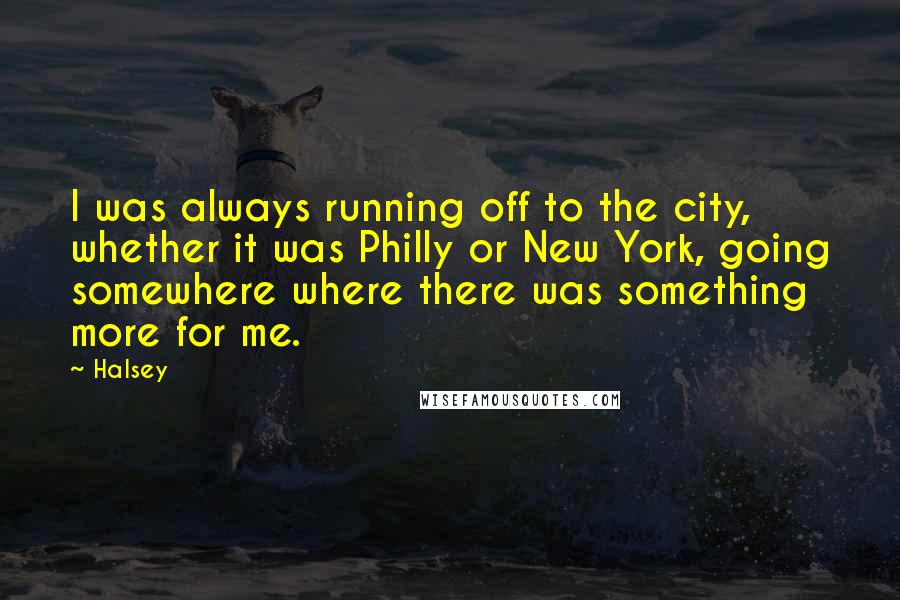 Halsey quotes: I was always running off to the city, whether it was Philly or New York, going somewhere where there was something more for me. Halsey quotes: I was always running off to the city, whether it was Philly or New York, going somewhere where there was something more for me.