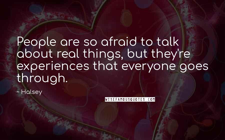 Halsey quotes: People are so afraid to talk about real things, but they're experiences that everyone goes through.