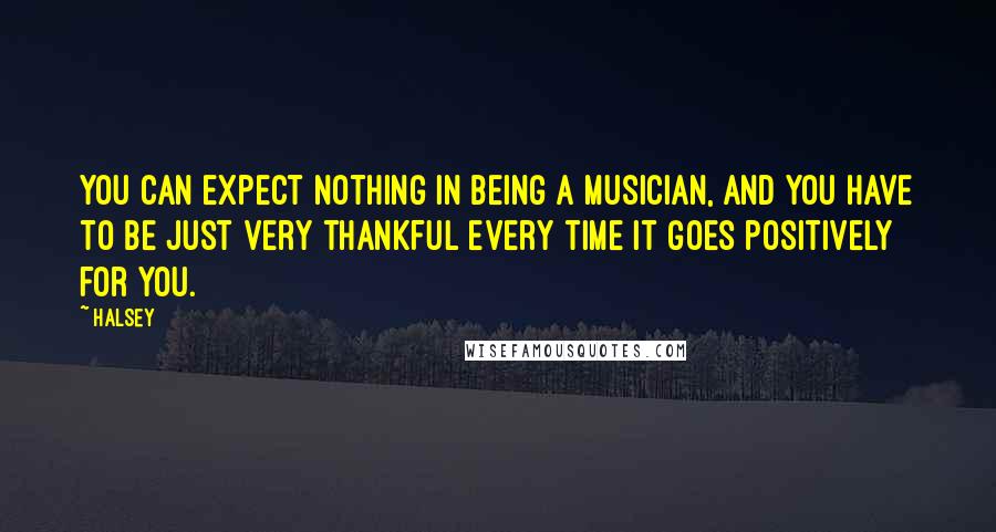 Halsey quotes: You can expect nothing in being a musician, and you have to be just very thankful every time it goes positively for you. Halsey quotes: You can expect nothing in being a musician, and you have to be just very thankful every time it goes positively for you.