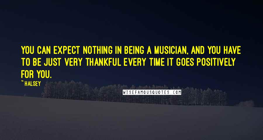 Halsey quotes: You can expect nothing in being a musician, and you have to be just very thankful every time it goes positively for you.