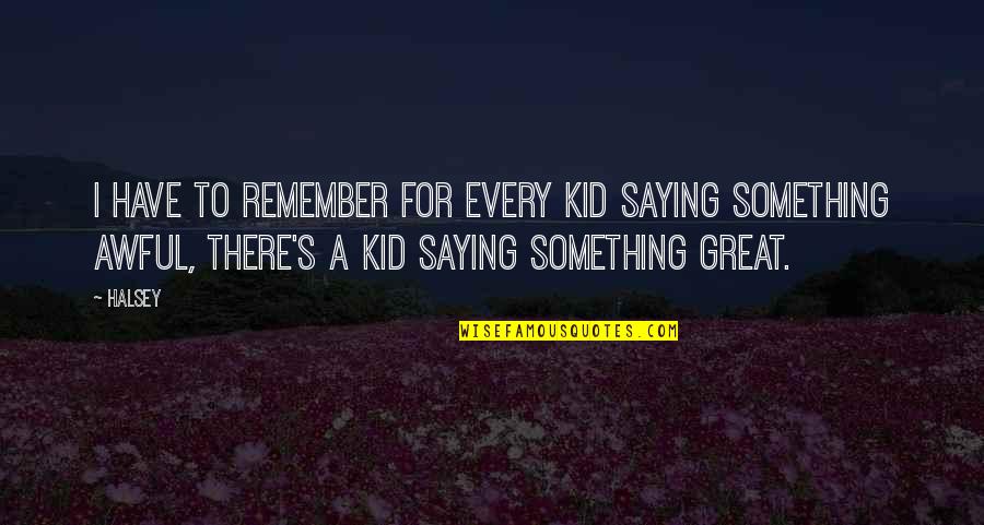 Halsey Quotes By Halsey: I have to remember for every kid saying Halsey Quotes By Halsey: I have to remember for every kid saying