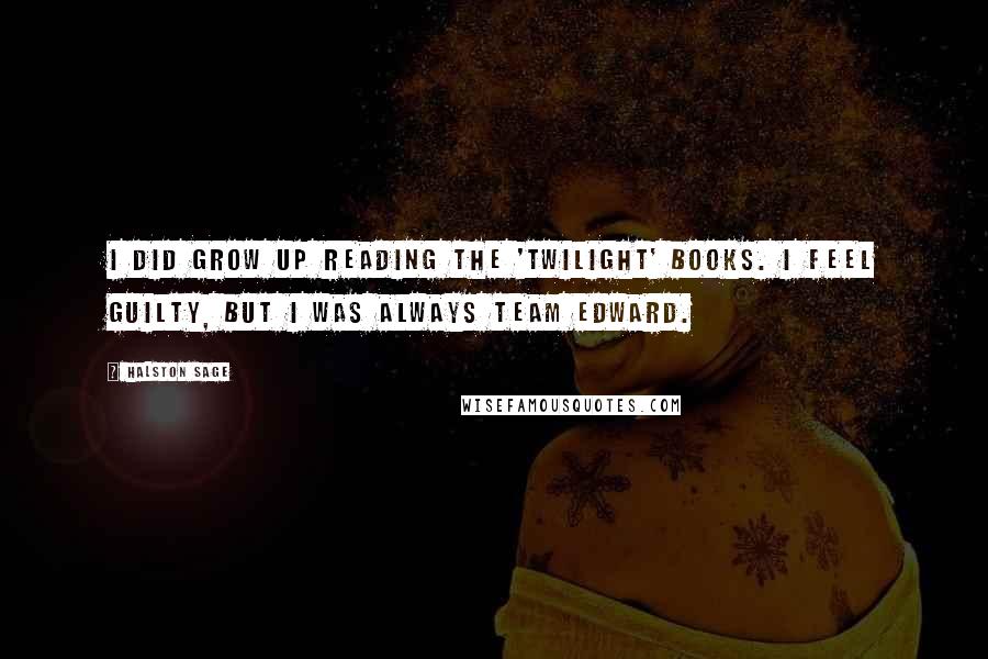 Halston Sage quotes: I did grow up reading the 'Twilight' books. I feel guilty, but I was always Team Edward. Halston Sage quotes: I did grow up reading the 'Twilight' books. I feel guilty, but I was always Team Edward.