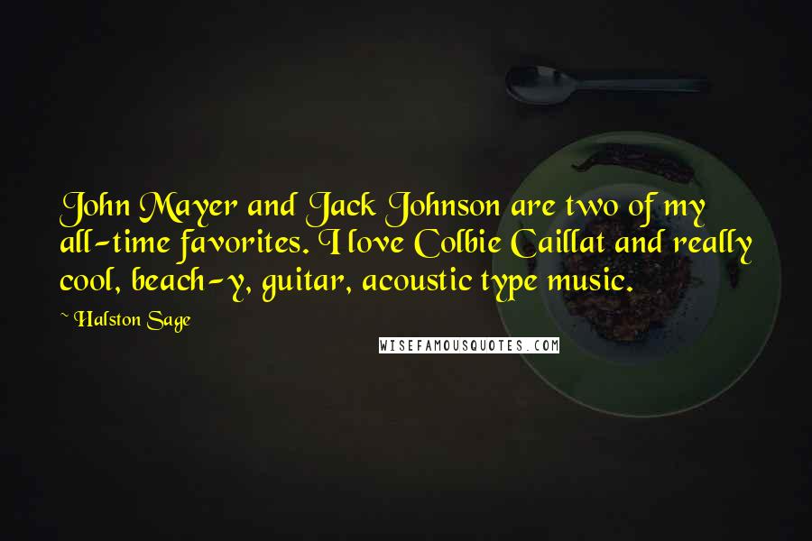 Halston Sage quotes: John Mayer and Jack Johnson are two of my all-time favorites. I love Colbie Caillat and really cool, beach-y, guitar, acoustic type music. Halston Sage quotes: John Mayer and Jack Johnson are two of my all-time favorites. I love Colbie Caillat and really cool, beach-y, guitar, acoustic type music.