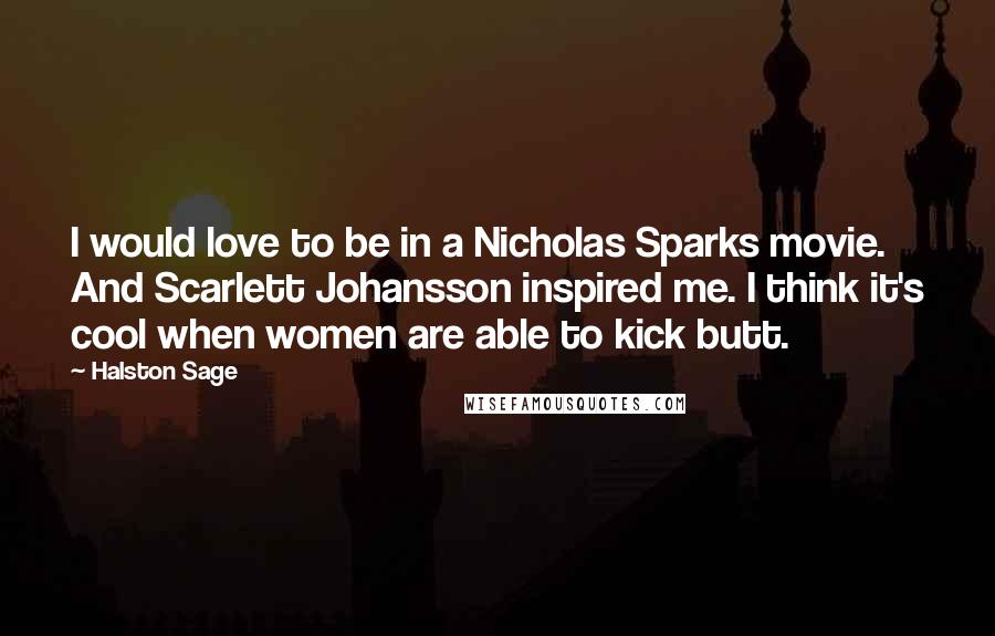 Halston Sage quotes: I would love to be in a Nicholas Sparks movie. And Scarlett Johansson inspired me. I think it's cool when women are able to kick butt. Halston Sage quotes: I would love to be in a Nicholas Sparks movie. And Scarlett Johansson inspired me. I think it's cool when women are able to kick butt.