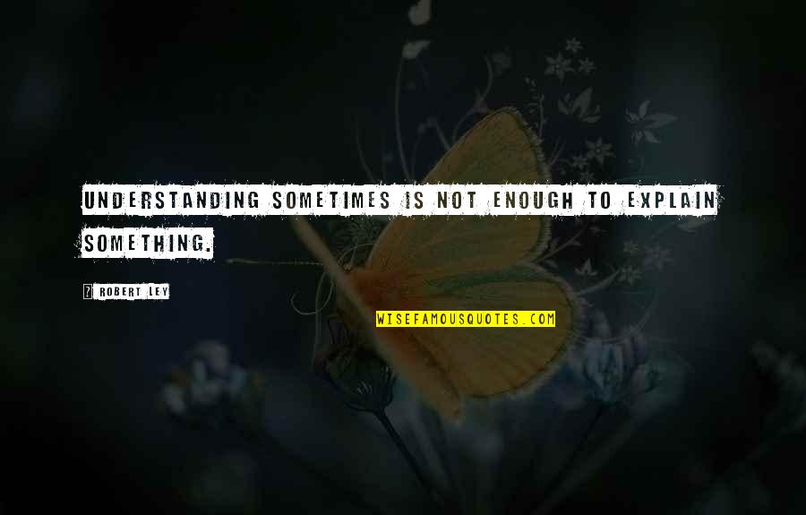 Haltanol Quotes By Robert Ley: Understanding sometimes is not enough to explain something.