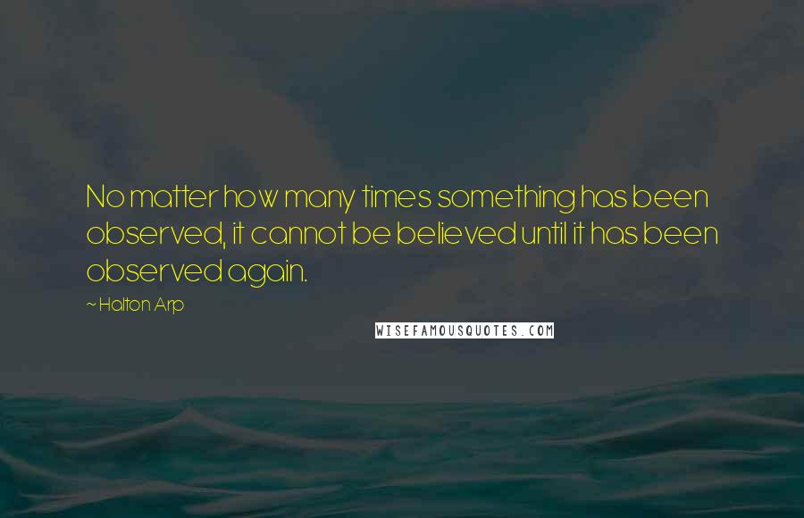 Halton Arp quotes: No matter how many times something has been observed, it cannot be believed until it has been observed again.