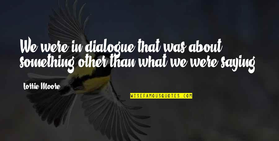 Halushka Egg Quotes By Lorrie Moore: We were in dialogue that was about something