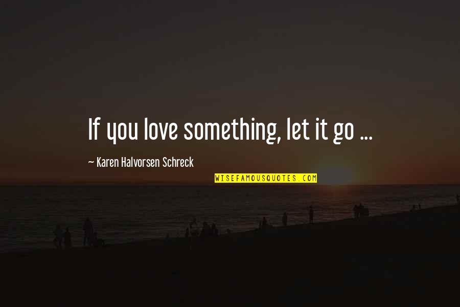Halvorsen Quotes By Karen Halvorsen Schreck: If you love something, let it go ...