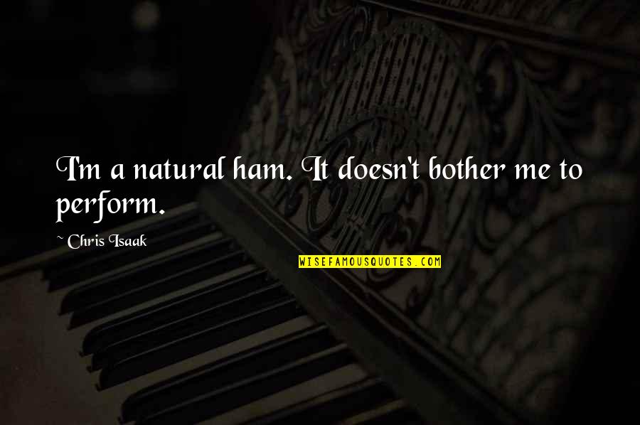 Ham Quotes By Chris Isaak: I'm a natural ham. It doesn't bother me