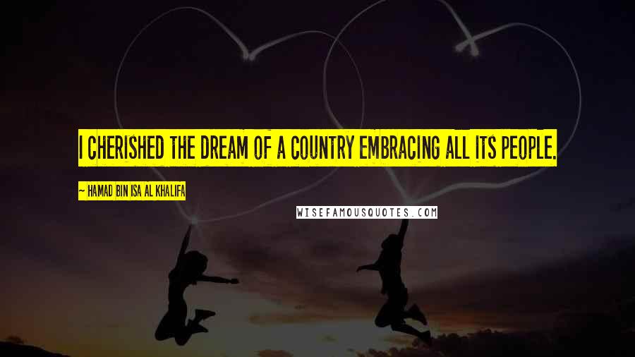 Hamad Bin Isa Al Khalifa quotes: I cherished the dream of a country embracing all its people.