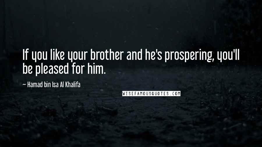 Hamad Bin Isa Al Khalifa quotes: If you like your brother and he's prospering, you'll be pleased for him.
