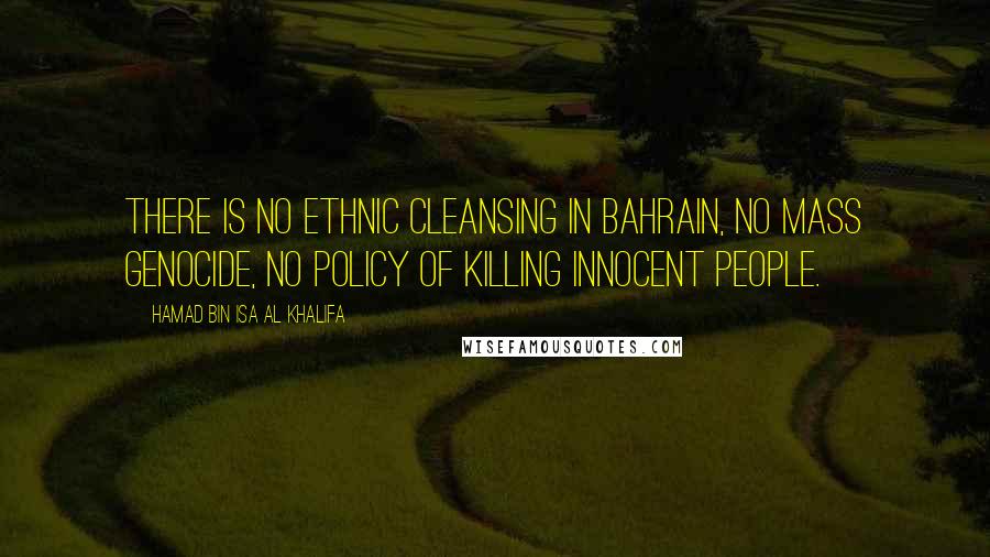 Hamad Bin Isa Al Khalifa quotes: There is no ethnic cleansing in Bahrain, no mass genocide, no policy of killing innocent people.