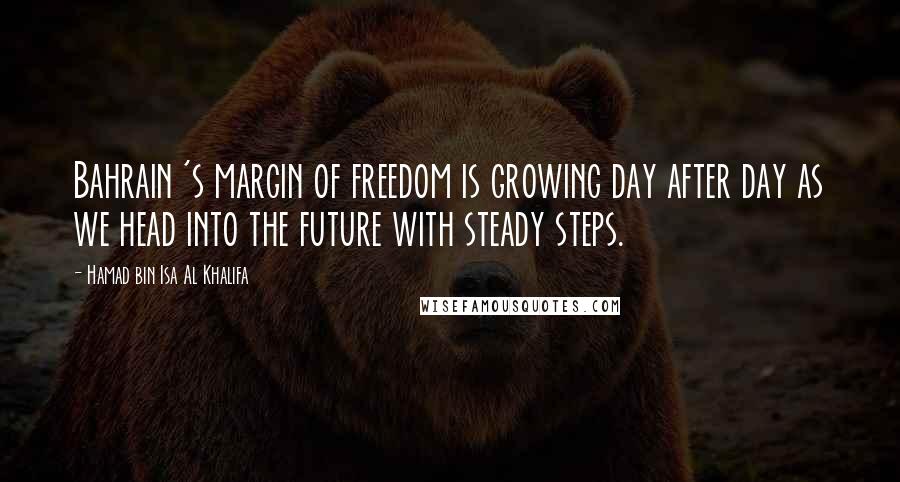Hamad Bin Isa Al Khalifa quotes: Bahrain 's margin of freedom is growing day after day as we head into the future with steady steps.