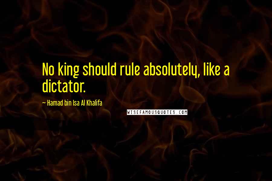 Hamad Bin Isa Al Khalifa quotes: No king should rule absolutely, like a dictator.