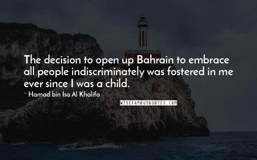 Hamad Bin Isa Al Khalifa quotes: The decision to open up Bahrain to embrace all people indiscriminately was fostered in me ever since I was a child.