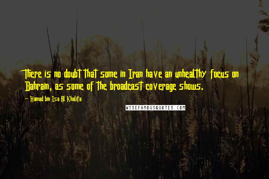 Hamad Bin Isa Al Khalifa quotes: There is no doubt that some in Iran have an unhealthy focus on Bahrain, as some of the broadcast coverage shows.