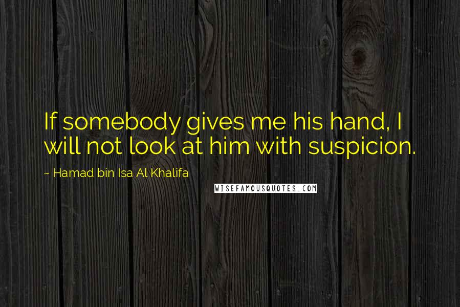 Hamad Bin Isa Al Khalifa quotes: If somebody gives me his hand, I will not look at him with suspicion.