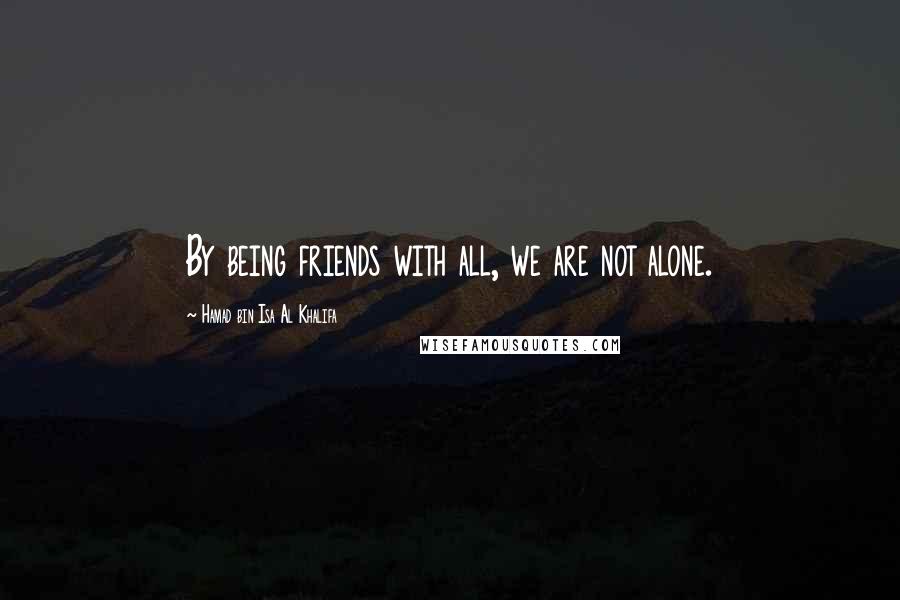 Hamad Bin Isa Al Khalifa quotes: By being friends with all, we are not alone.