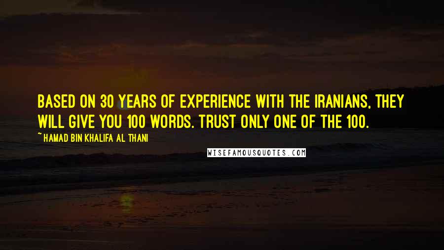 Hamad Bin Khalifa Al Thani quotes: Based on 30 years of experience with the Iranians, they will give you 100 words. Trust only one of the 100.