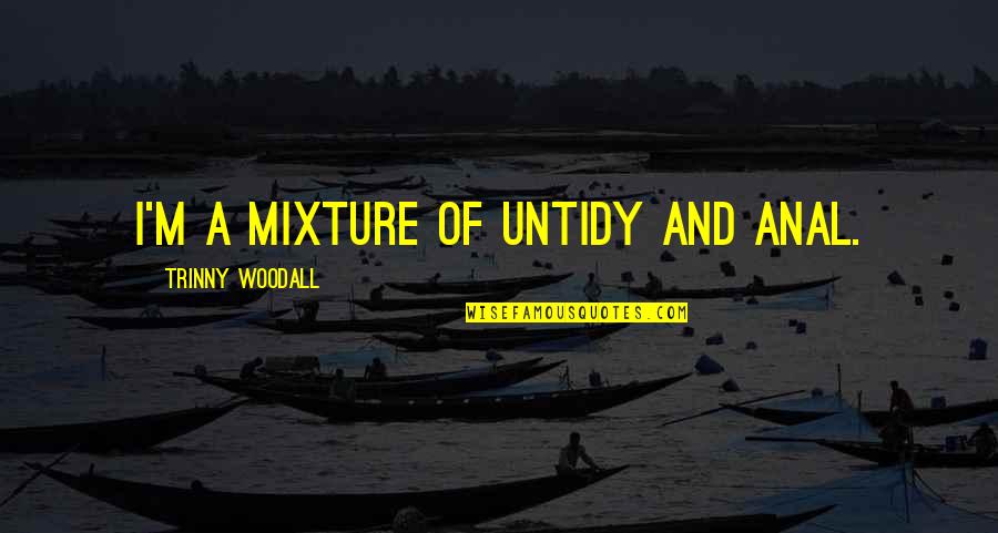 Hamburger Hill Quotes By Trinny Woodall: I'm a mixture of untidy and anal. Hamburger Hill Quotes By Trinny Woodall: I'm a mixture of untidy and anal.