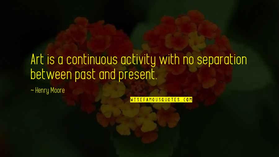 Hamid Dalwai Quotes By Henry Moore: Art is a continuous activity with no separation