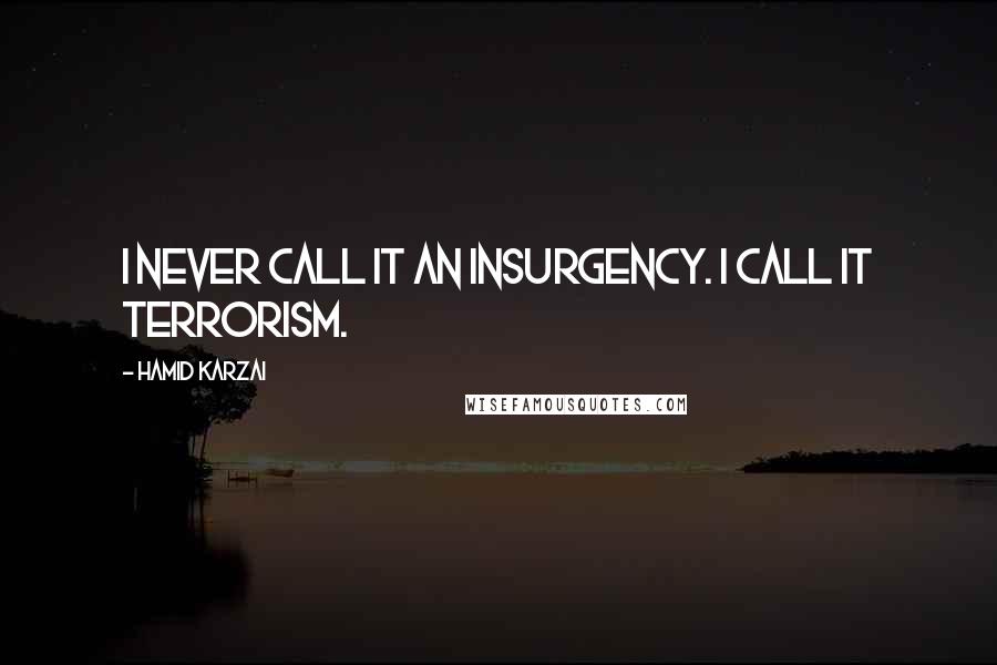 Hamid Karzai quotes: I never call it an insurgency. I call it terrorism.