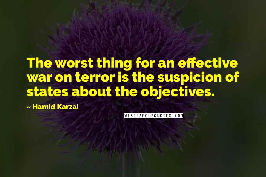 Hamid Karzai quotes: The worst thing for an effective war on terror is the suspicion of states about the objectives.