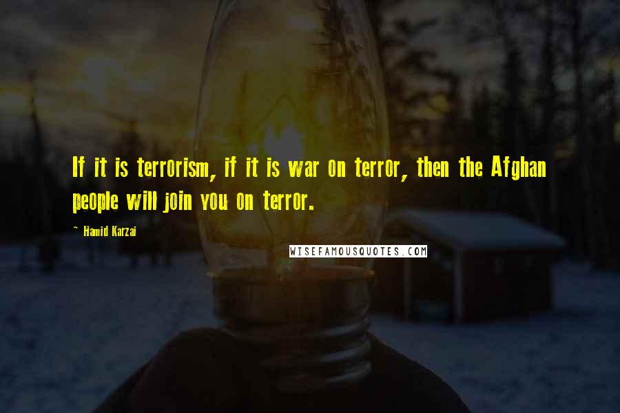 Hamid Karzai quotes: If it is terrorism, if it is war on terror, then the Afghan people will join you on terror.