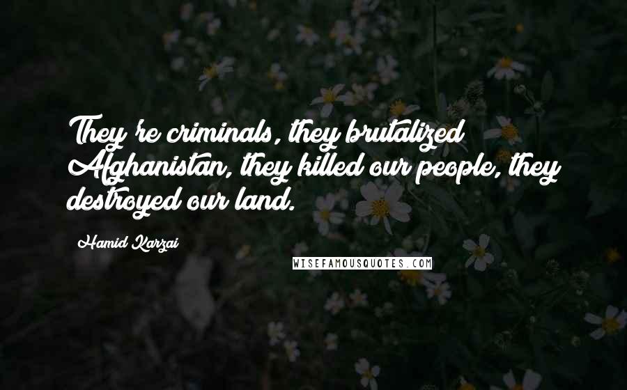 Hamid Karzai quotes: They're criminals, they brutalized Afghanistan, they killed our people, they destroyed our land.