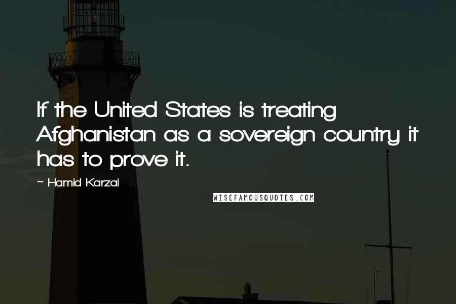 Hamid Karzai quotes: If the United States is treating Afghanistan as a sovereign country it has to prove it.