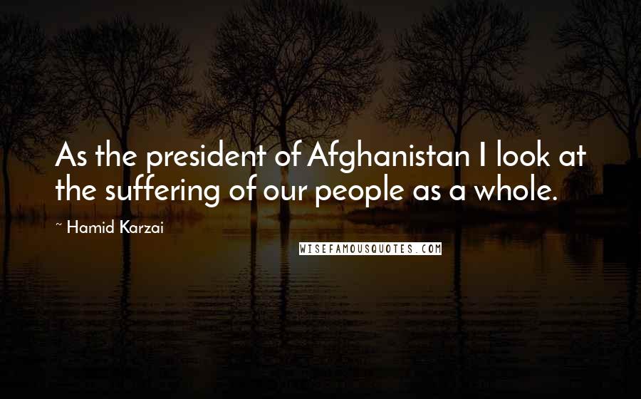 Hamid Karzai quotes: As the president of Afghanistan I look at the suffering of our people as a whole.