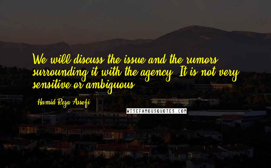 Hamid-Reza Assefi quotes: We will discuss the issue and the rumors surrounding it with the agency. It is not very sensitive or ambiguous.